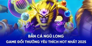 Bắn Cá Ngũ Long - Game Đổi Thưởng Yêu Thích Hot Nhất 2025